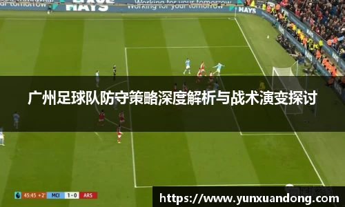 广州足球队防守策略深度解析与战术演变探讨
