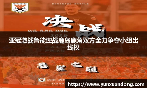 亚冠激战鲁能迎战鹿岛鹿角双方全力争夺小组出线权